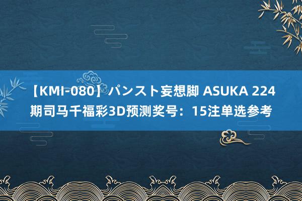 【KMI-080】パンスト妄想脚 ASUKA 224期司马千福彩3D预测奖号：15注单选参考