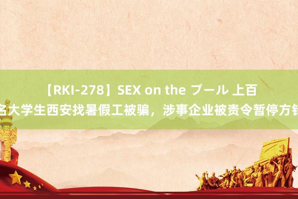 【RKI-278】SEX on the プール 上百名大学生西安找暑假工被骗，涉事企业被责令暂停方针