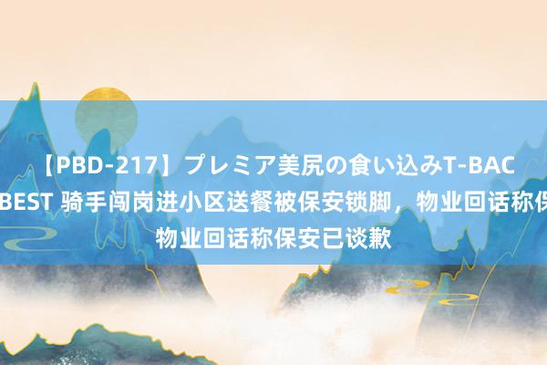 【PBD-217】プレミア美尻の食い込みT-BACK！8時間BEST 骑手闯岗进小区送餐被保安锁脚，物业回话称保安已谈歉