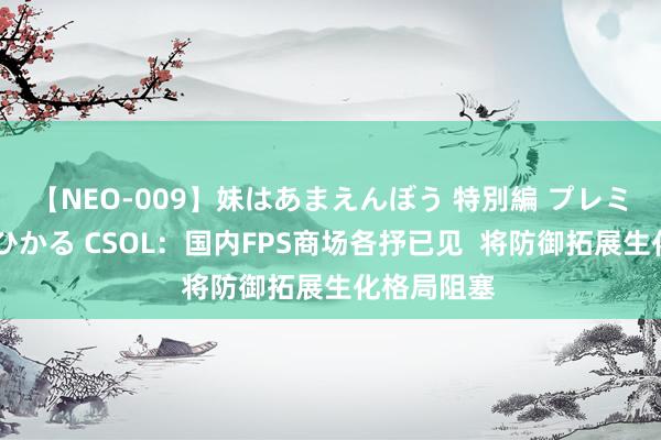 【NEO-009】妹はあまえんぼう 特別編 プレミアおなら ひかる CSOL：国内FPS商场各抒已见  将防御拓展生化格局阻塞