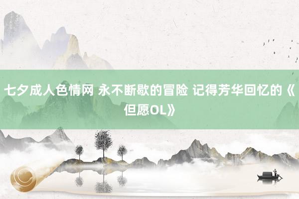 七夕成人色情网 永不断歇的冒险 记得芳华回忆的《但愿OL》