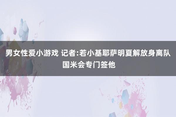 男女性爱小游戏 记者:若小基耶萨明夏解放身离队 国米会专门签他