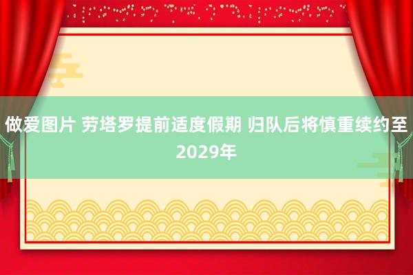 做爱图片 劳塔罗提前适度假期 归队后将慎重续约至2029年