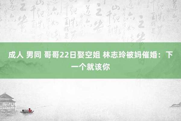 成人 男同 哥哥22日娶空姐 林志玲被妈催婚：下一个就该你