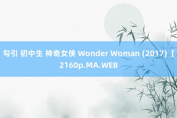 勾引 初中生 神奇女侠 Wonder Woman (2017)【2160p.MA.WEB