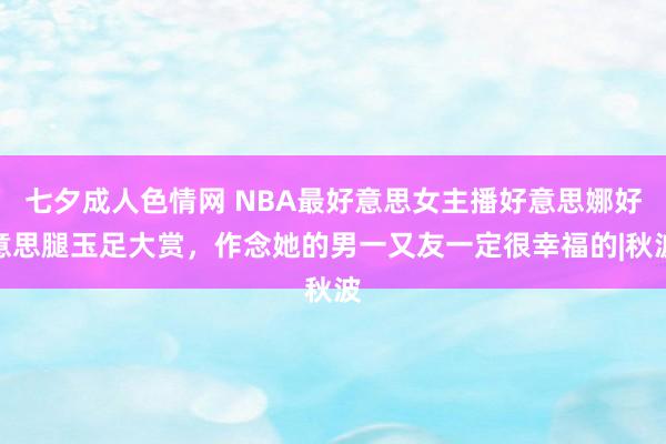 七夕成人色情网 NBA最好意思女主播好意思娜好意思腿玉足大赏，作念她的男一又友一定很幸福的|秋波