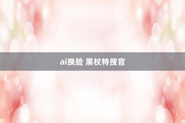 ai换脸 黑杖特搜官