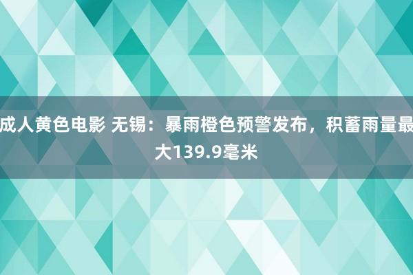 成人黄色电影 无锡：暴雨橙色预警发布，积蓄雨量最大139.9毫米