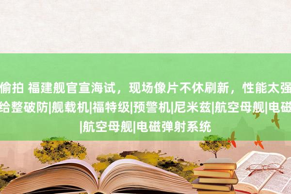 偷拍 福建舰官宣海试，现场像片不休刷新，性能太强把泰西都给整破防|舰载机|福特级|预警机|尼米兹|航空母舰|电磁弹射系统