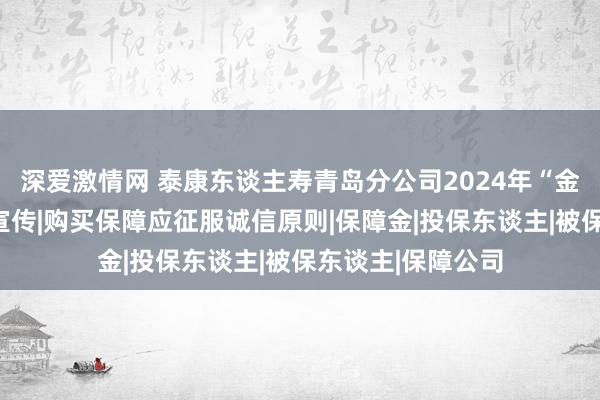 深爱激情网 泰康东谈主寿青岛分公司2024年“金融宣传月”系列宣传|购买保障应征服诚信原则|保障金|投保东谈主|被保东谈主|保障公司