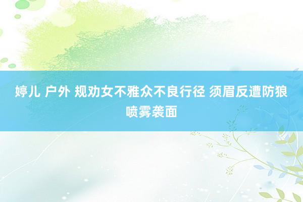 婷儿 户外 规劝女不雅众不良行径 须眉反遭防狼喷雾袭面