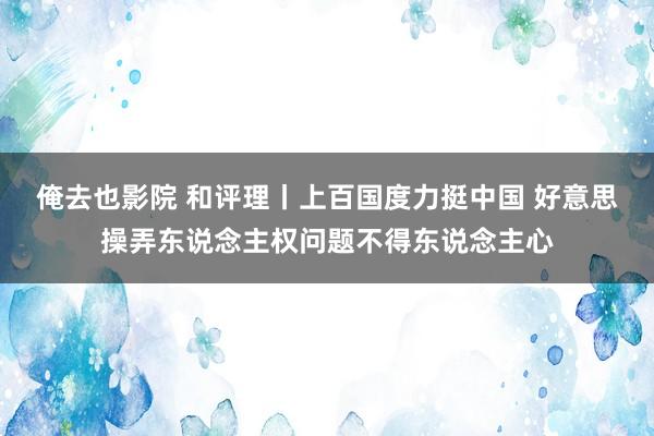 俺去也影院 和评理丨上百国度力挺中国 好意思操弄东说念主权问题不得东说念主心