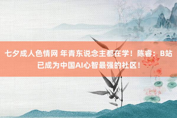 七夕成人色情网 年青东说念主都在学！陈睿：B站已成为中国AI心智最强的社区！