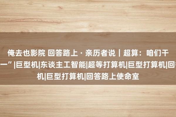 俺去也影院 回答路上 · 亲历者说｜超算：咱们干成了“全国第一”|巨型机|东谈主工智能|超等打算机|巨型打算机|回答路上使命室