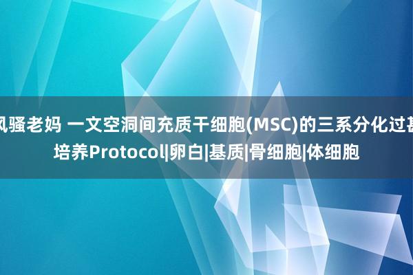 风骚老妈 一文空洞间充质干细胞(MSC)的三系分化过甚培养Protocol|卵白|基质|骨细胞|体细胞