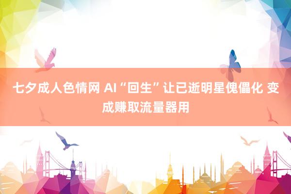 七夕成人色情网 AI“回生”让已逝明星傀儡化 变成赚取流量器用