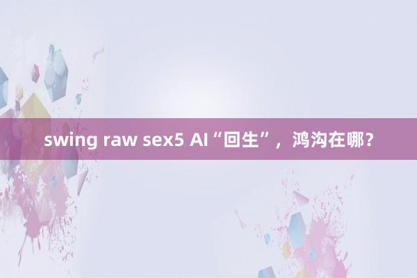 swing raw sex5 AI“回生”，鸿沟在哪？