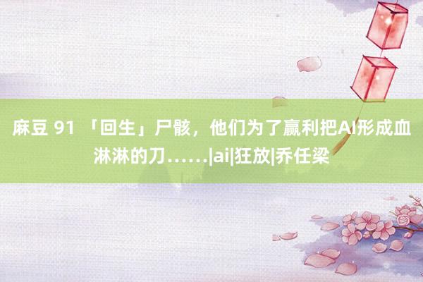 麻豆 91 「回生」尸骸，他们为了赢利把AI形成血淋淋的刀……|ai|狂放|乔任梁